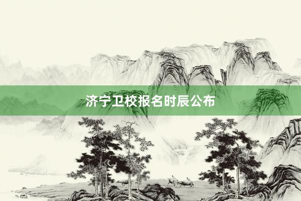 济宁卫校报名时辰公布