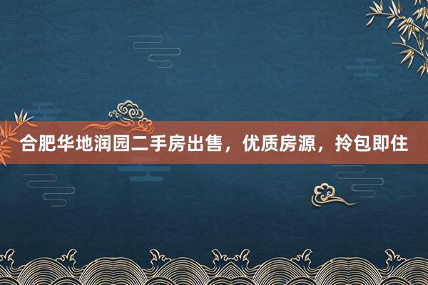 合肥华地润园二手房出售，优质房源，拎包即住