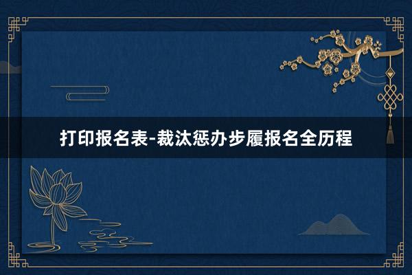 打印报名表-裁汰惩办步履报名全历程