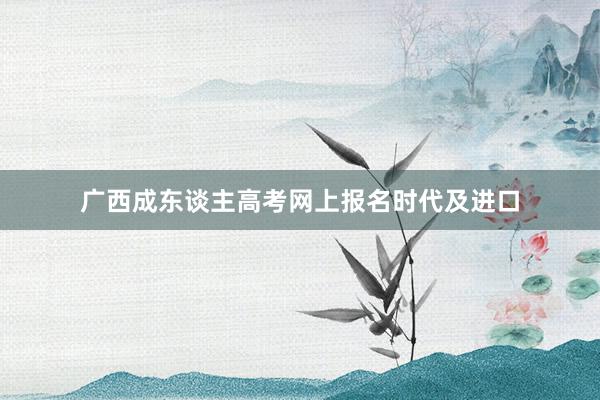 广西成东谈主高考网上报名时代及进口