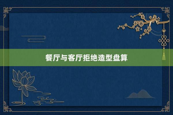 餐厅与客厅拒绝造型盘算