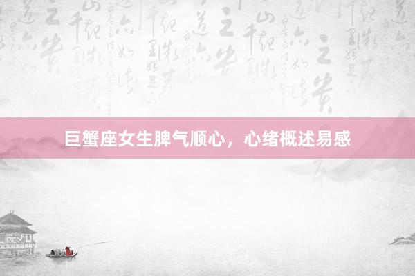 巨蟹座女生脾气顺心，心绪概述易感