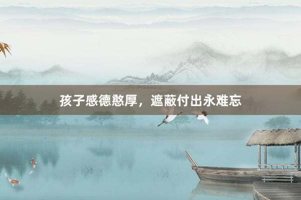孩子感德憨厚，遮蔽付出永难忘