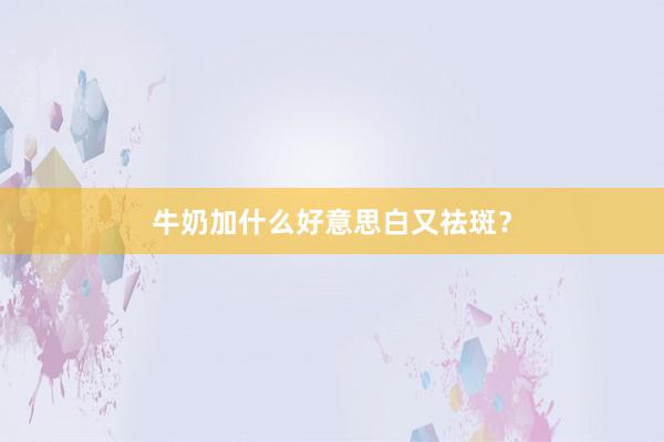 牛奶加什么好意思白又祛斑？