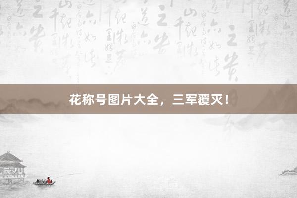 花称号图片大全，三军覆灭！