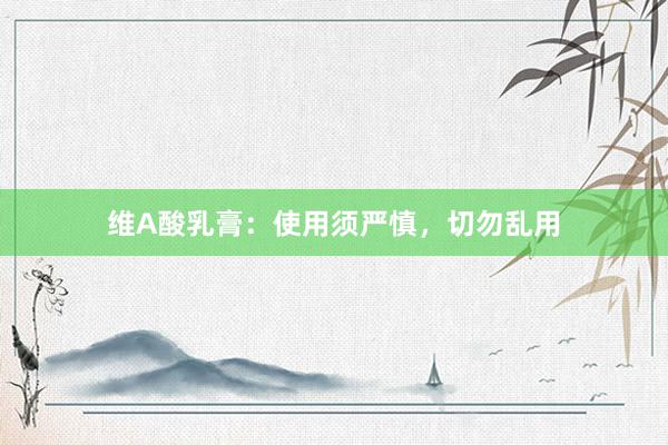 维A酸乳膏：使用须严慎，切勿乱用