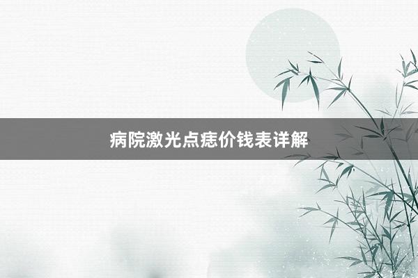 病院激光点痣价钱表详解