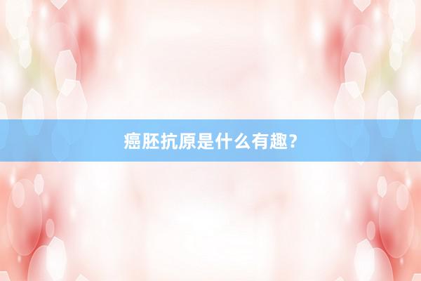 癌胚抗原是什么有趣？