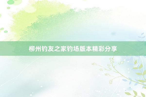 柳州钓友之家钓场版本精彩分享
