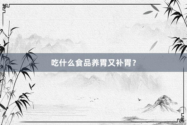 吃什么食品养胃又补胃？