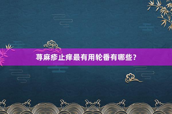 荨麻疹止痒最有用轮番有哪些？
