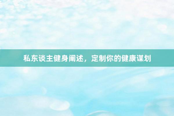 私东谈主健身阐述，定制你的健康谋划