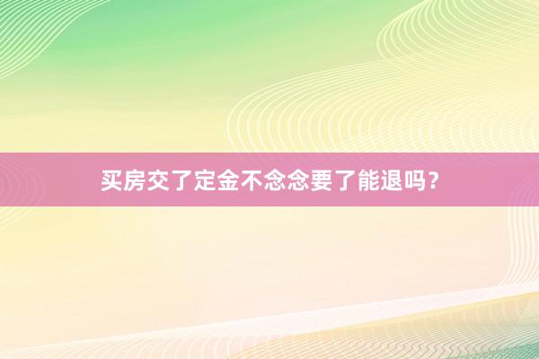 买房交了定金不念念要了能退吗?
