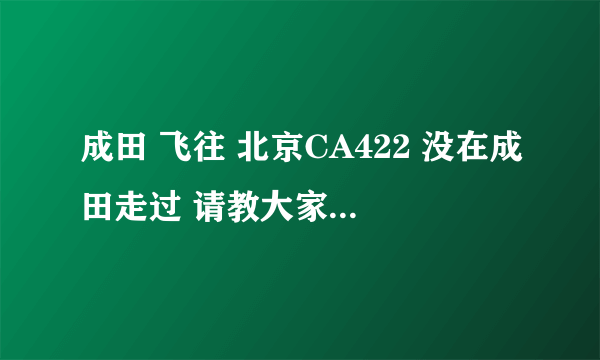 成田 飞往 北京CA422 没在成田走过 请教大家几个问题