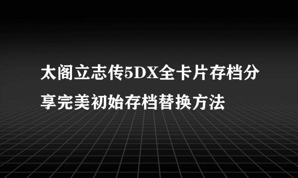 太阁立志传5DX全卡片存档分享完美初始存档替换方法