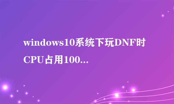 windows10系统下玩DNF时CPU占用100%如何解决