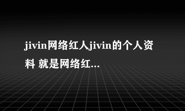 jivin网络红人jivin的个人资料 就是网络红人林俊杰的英文名字 求他的个人资料