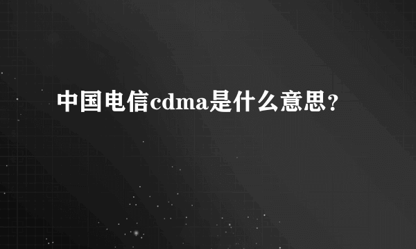 中国电信cdma是什么意思？