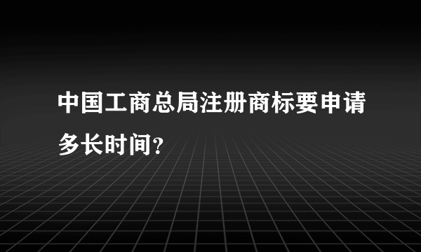 中国工商总局注册商标要申请多长时间？