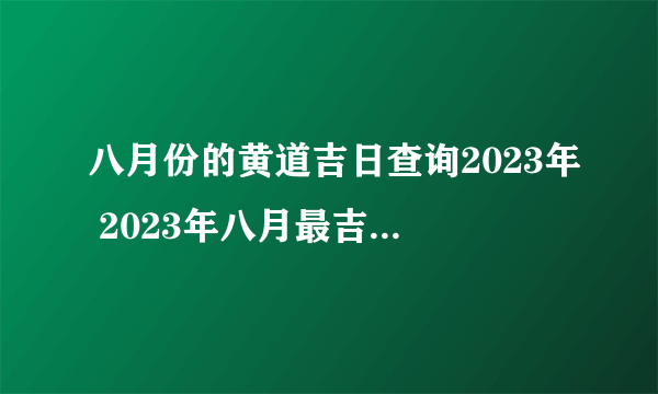 八月份的黄道吉日查询2023年 2023年八月最吉利的日子
