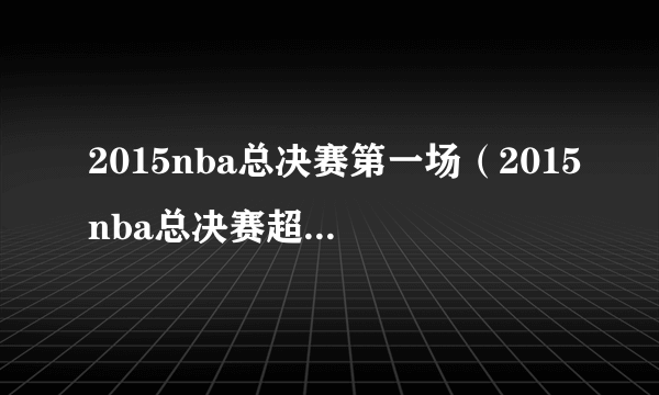 2015nba总决赛第一场（2015nba总决赛超清完整版