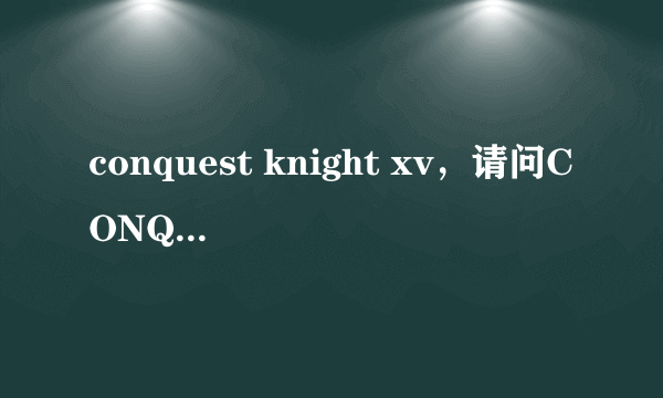 conquest knight xv，请问CONQUEST Knight XV是属于哪个国家和公司出产的车