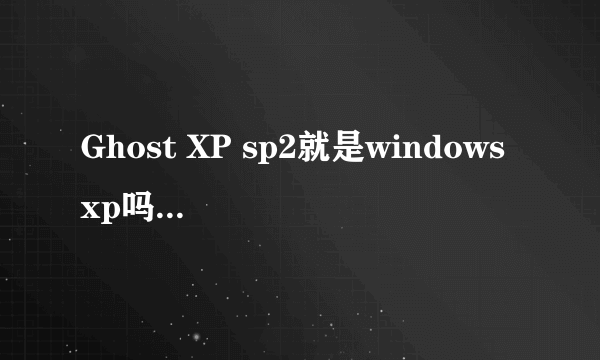 Ghost XP sp2就是windows xp吗？有什么区别？