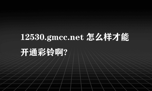 12530.gmcc.net 怎么样才能开通彩铃啊?
